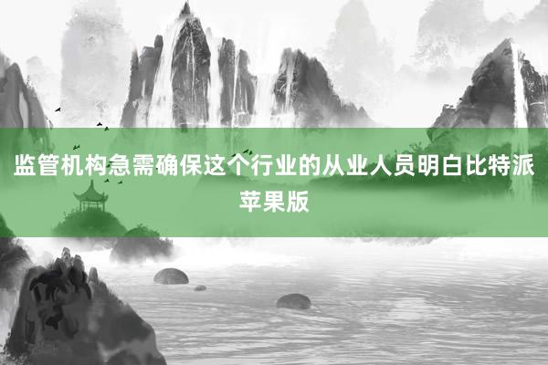 监管机构急需确保这个行业的从业人员明白比特派苹果版