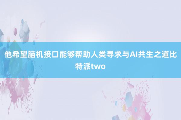 他希望脑机接口能够帮助人类寻求与AI共生之道比特派two