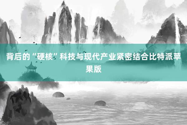 背后的“硬核”科技与现代产业紧密结合比特派苹果版