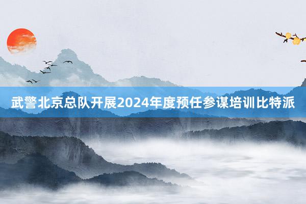 武警北京总队开展2024年度预任参谋培训比特派