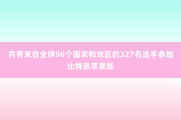 共有来自全球96个国家和地区的327名选手参加比特派苹果版