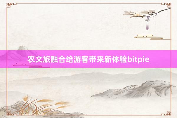 农文旅融合给游客带来新体验bitpie