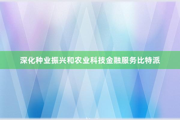 深化种业振兴和农业科技金融服务比特派