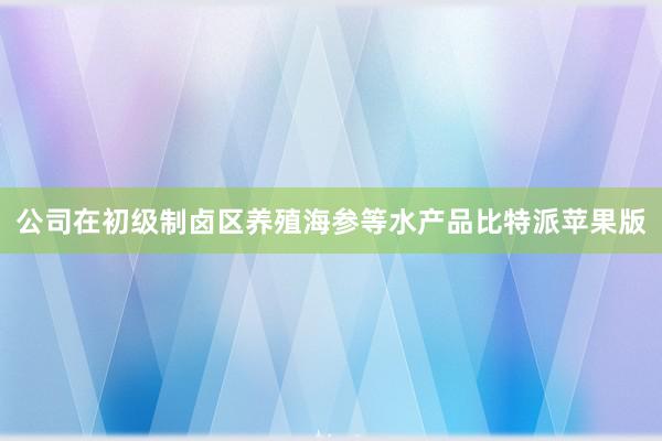 公司在初级制卤区养殖海参等水产品比特派苹果版