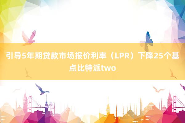 引导5年期贷款市场报价利率（LPR）下降25个基点比特派two