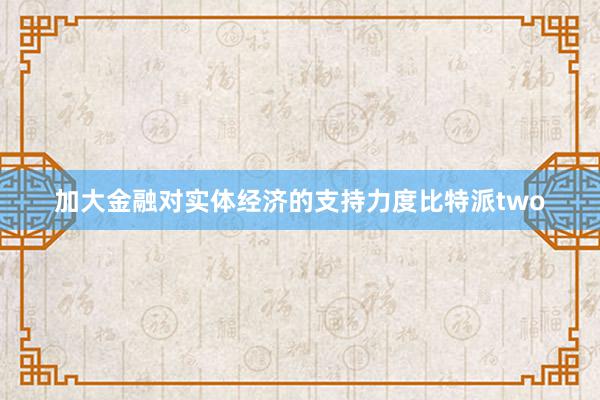 加大金融对实体经济的支持力度比特派two