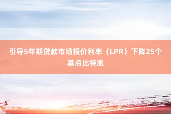 引导5年期贷款市场报价利率（LPR）下降25个基点比特派