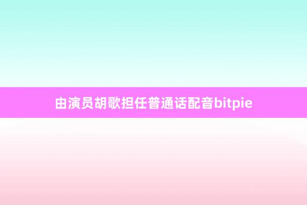 由演员胡歌担任普通话配音bitpie