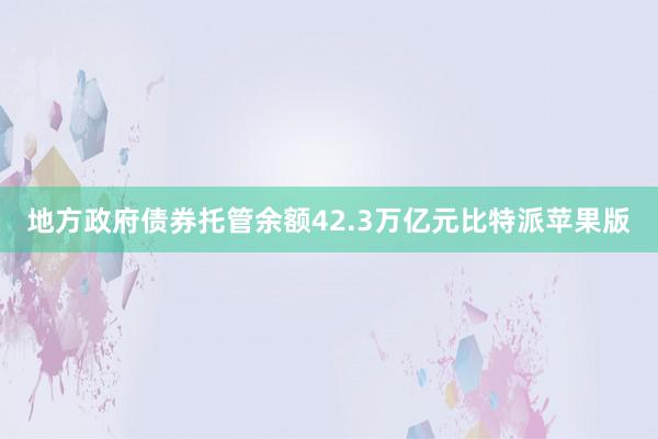 地方政府债券托管余额42.3万亿元比特派苹果版