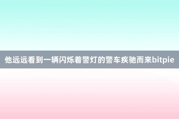 他远远看到一辆闪烁着警灯的警车疾驰而来bitpie