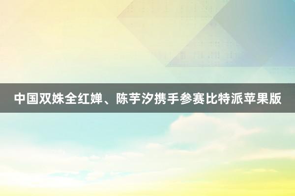 中国双姝全红婵、陈芋汐携手参赛比特派苹果版