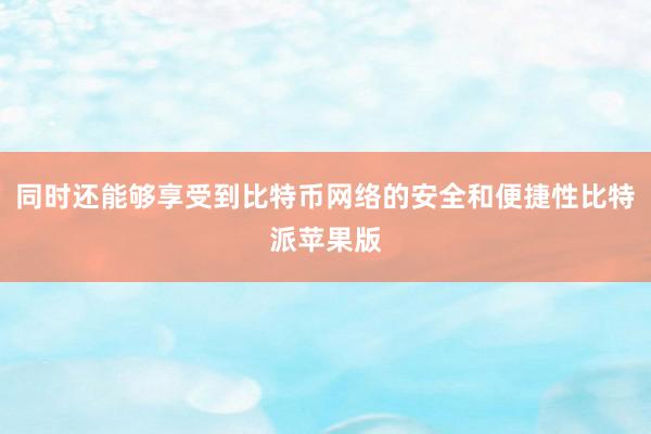 同时还能够享受到比特币网络的安全和便捷性比特派苹果版