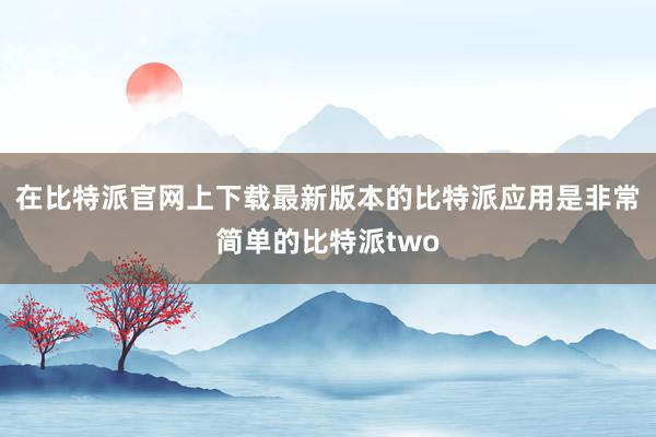 在比特派官网上下载最新版本的比特派应用是非常简单的比特派two