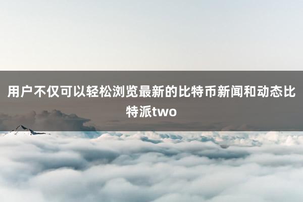 用户不仅可以轻松浏览最新的比特币新闻和动态比特派two