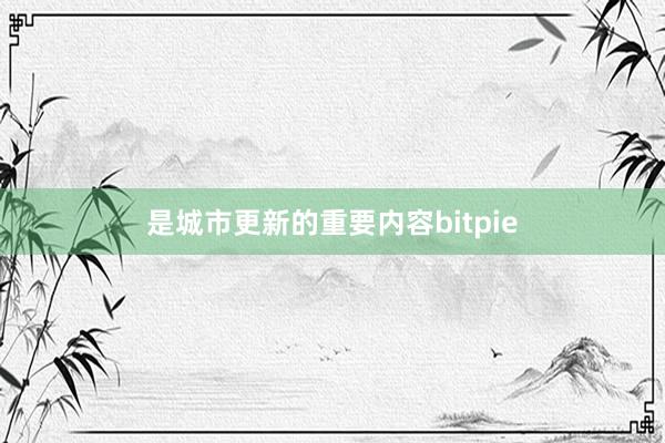 是城市更新的重要内容bitpie