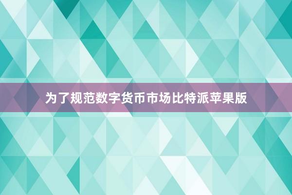 为了规范数字货币市场比特派苹果版