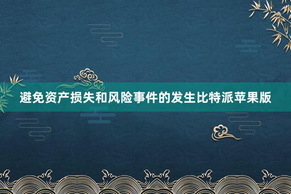 避免资产损失和风险事件的发生比特派苹果版