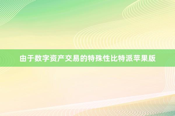 由于数字资产交易的特殊性比特派苹果版