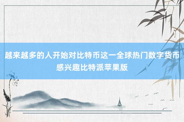 越来越多的人开始对比特币这一全球热门数字货币感兴趣比特派苹果版