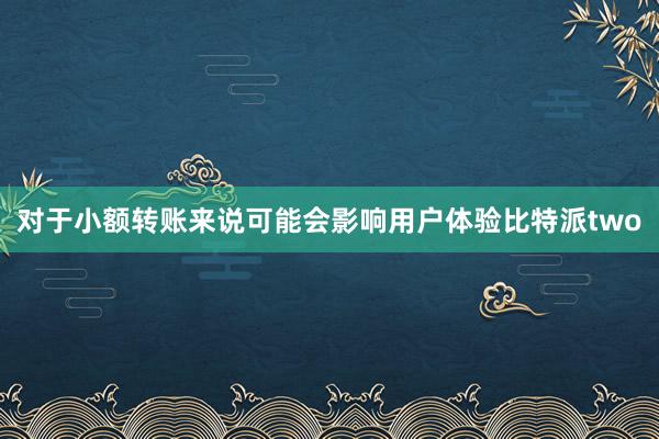 对于小额转账来说可能会影响用户体验比特派two