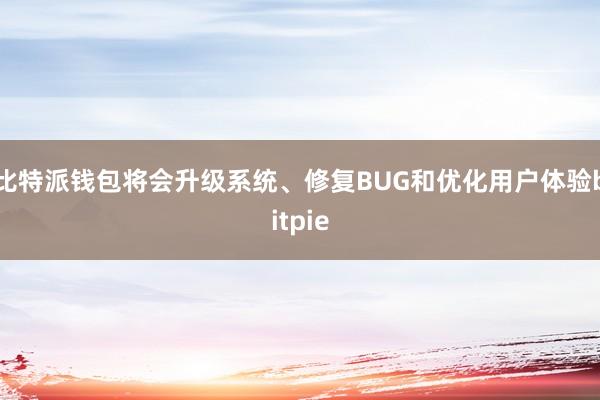 比特派钱包将会升级系统、修复BUG和优化用户体验bitpie