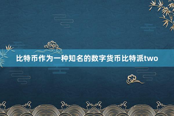 比特币作为一种知名的数字货币比特派two