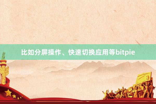 比如分屏操作、快速切换应用等bitpie