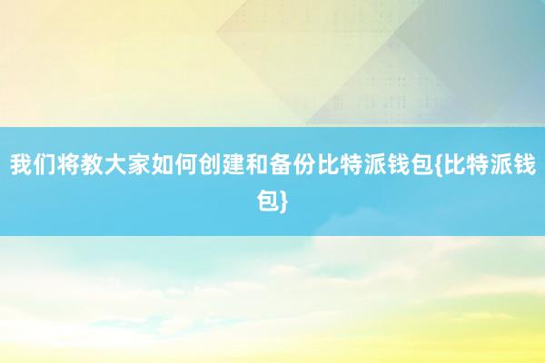 我们将教大家如何创建和备份比特派钱包{比特派钱包}