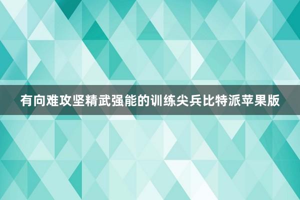 有向难攻坚精武强能的训练尖兵比特派苹果版