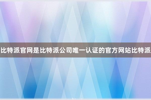 比特派官网是比特派公司唯一认证的官方网站比特派