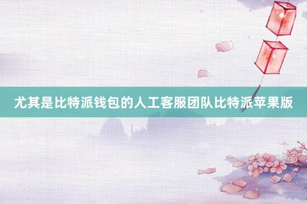 尤其是比特派钱包的人工客服团队比特派苹果版