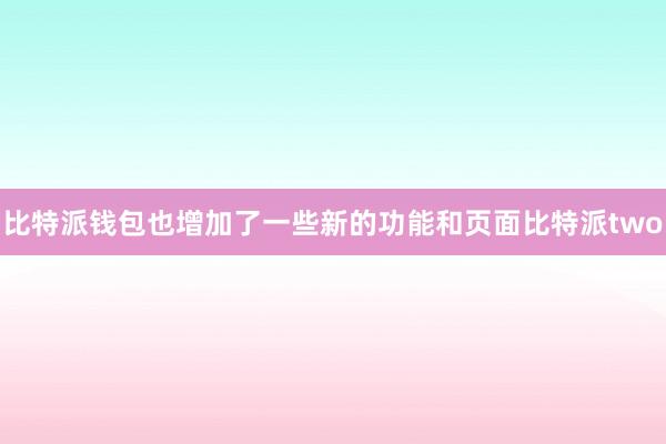 比特派钱包也增加了一些新的功能和页面比特派two