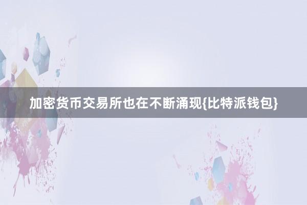 加密货币交易所也在不断涌现{比特派钱包}