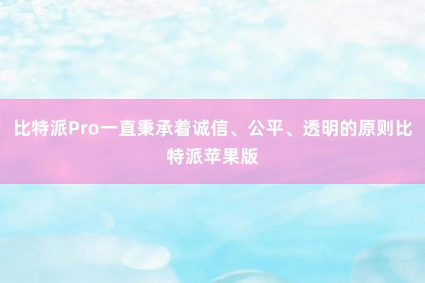 比特派Pro一直秉承着诚信、公平、透明的原则比特派苹果版