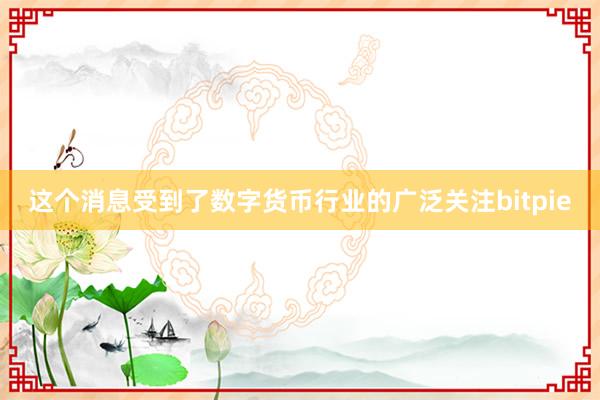 这个消息受到了数字货币行业的广泛关注bitpie