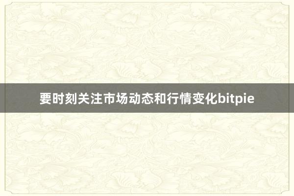 要时刻关注市场动态和行情变化bitpie