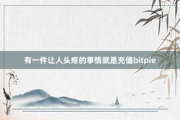 有一件让人头疼的事情就是充值bitpie