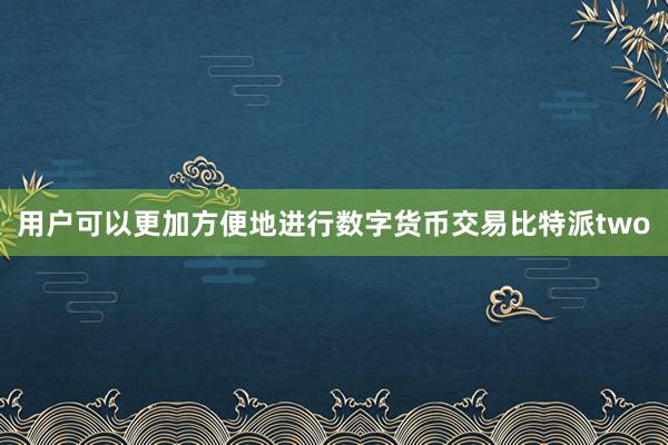 用户可以更加方便地进行数字货币交易比特派two