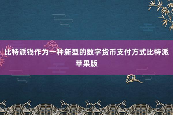 比特派钱作为一种新型的数字货币支付方式比特派苹果版