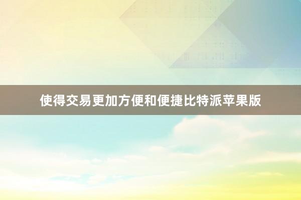 使得交易更加方便和便捷比特派苹果版