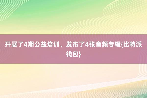 开展了4期公益培训、发布了4张音频专辑{比特派钱包}