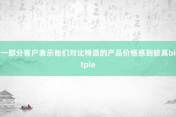 一部分客户表示他们对比特派的产品价格感到较高bitpie