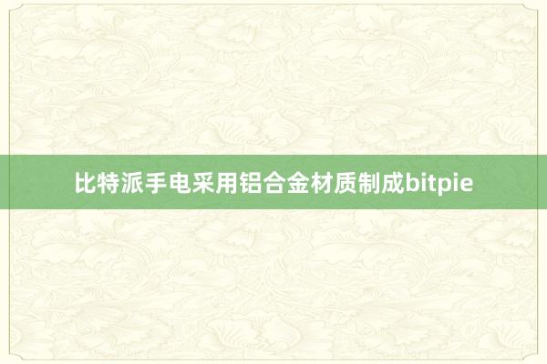 比特派手电采用铝合金材质制成bitpie