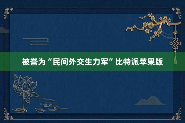 被誉为“民间外交生力军”比特派苹果版