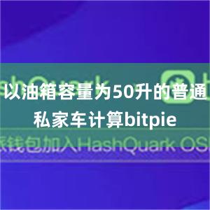 以油箱容量为50升的普通私家车计算bitpie