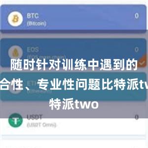 随时针对训练中遇到的综合性、专业性问题比特派two