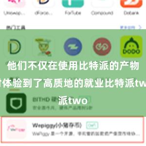 他们不仅在使用比特派的产物时体验到了高质地的就业比特派two