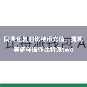 同期还复旧比特币充值、提现等多样操作比特派two